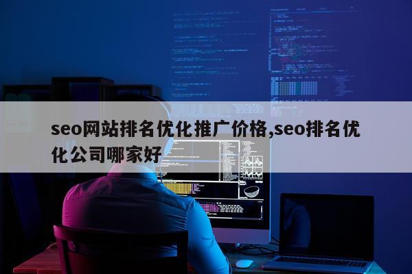 seo网站排名优化推广价格,seo排名优化公司哪家好
