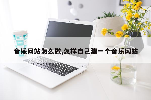 音乐网站怎么做,怎样自己建一个音乐网站