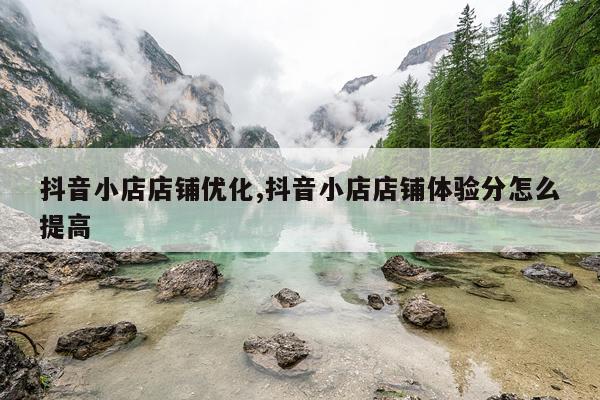 抖音小店店铺优化,抖音小店店铺体验分怎么提高