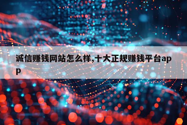 诚信赚钱网站怎么样,十大正规赚钱平台app