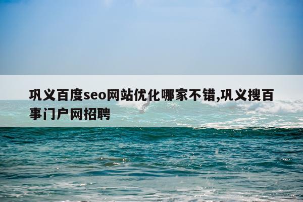 巩义百度seo网站优化哪家不错,巩义搜百事门户网招聘