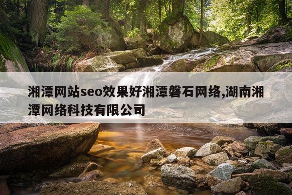 湘潭网站seo效果好湘潭磐石网络,湖南湘潭网络科技有限公司
