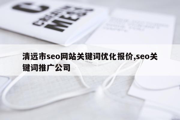 清远市seo网站关键词优化报价,seo关键词推广公司