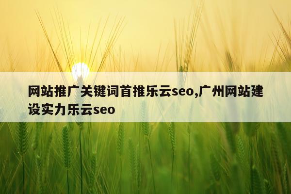网站推广关键词首推乐云seo,广州网站建设实力乐云seo