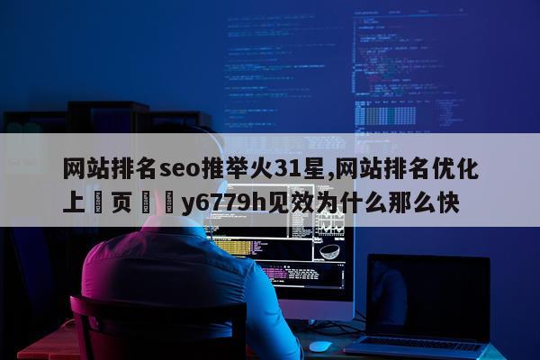 网站排名seo推举火31星,网站排名优化上渞页拁矀y6779h见效为什么那么快