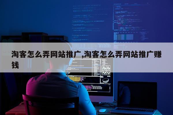 淘客怎么弄网站推广,淘客怎么弄网站推广赚钱