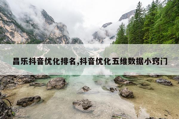 昌乐抖音优化排名,抖音优化五维数据小窍门