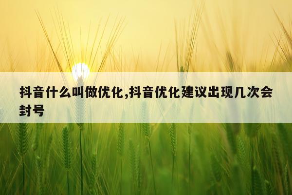 抖音什么叫做优化,抖音优化建议出现几次会封号