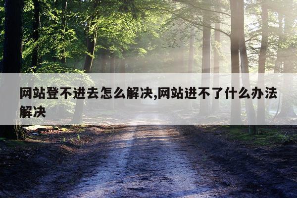 网站登不进去怎么解决,网站进不了什么办法解决