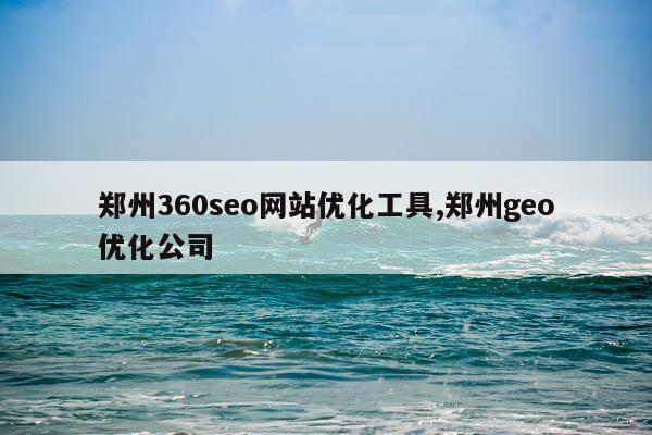 郑州360seo网站优化工具,郑州geo优化公司