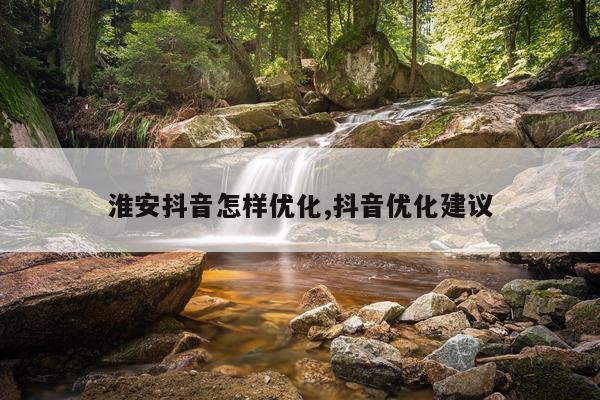 淮安抖音怎样优化,抖音优化建议