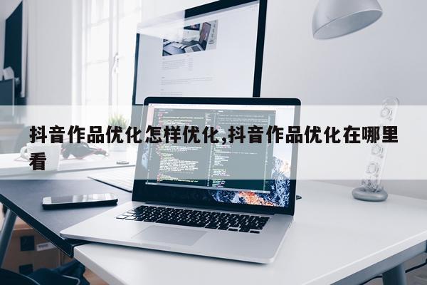 抖音作品优化怎样优化,抖音作品优化在哪里看