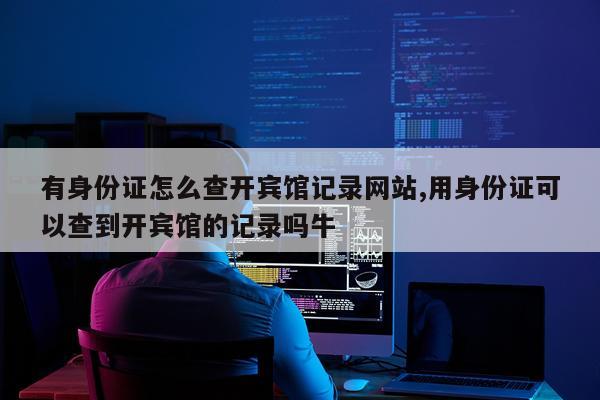 有身份证怎么查开宾馆记录网站,用身份证可以查到开宾馆的记录吗牛