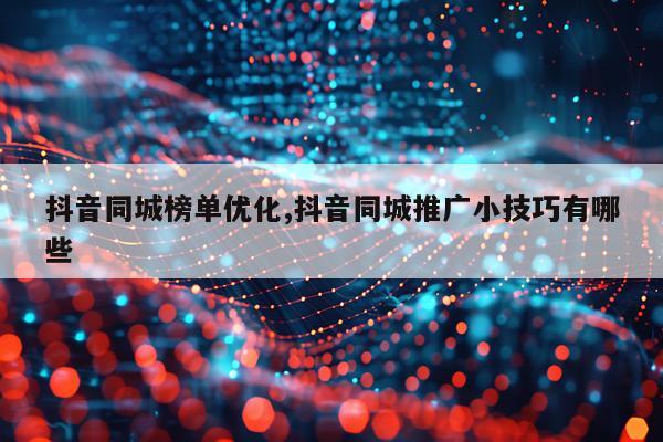 抖音同城榜单优化,抖音同城推广小技巧有哪些