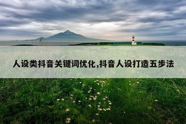 人设类抖音关键词优化,抖音人设打造五步法