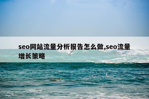 seo网站流量分析报告怎么做,seo流量增长策略