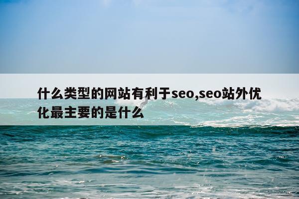 什么类型的网站有利于seo,seo站外优化最主要的是什么