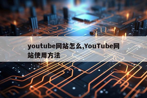 youtube网站怎么,YouTube网站使用方法