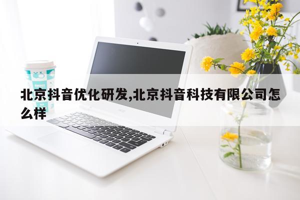 北京抖音优化研发,北京抖音科技有限公司怎么样