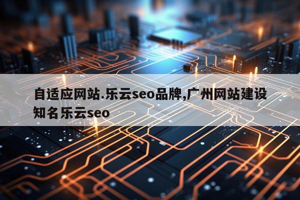 自适应网站.乐云seo品牌,广州网站建设知名乐云seo