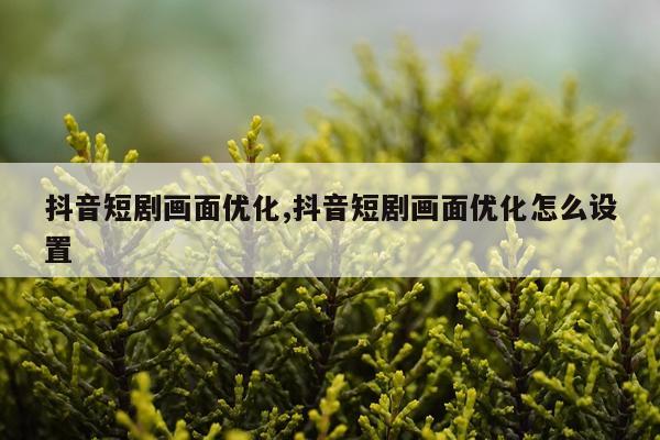 抖音短剧画面优化,抖音短剧画面优化怎么设置