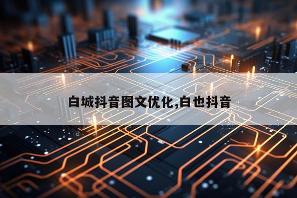 白城抖音图文优化,白也抖音