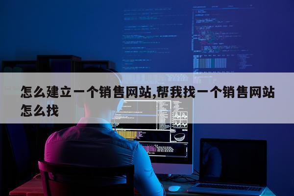 怎么建立一个销售网站,帮我找一个销售网站怎么找