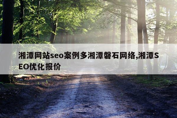 湘潭网站seo案例多湘潭磐石网络,湘潭SEO优化报价