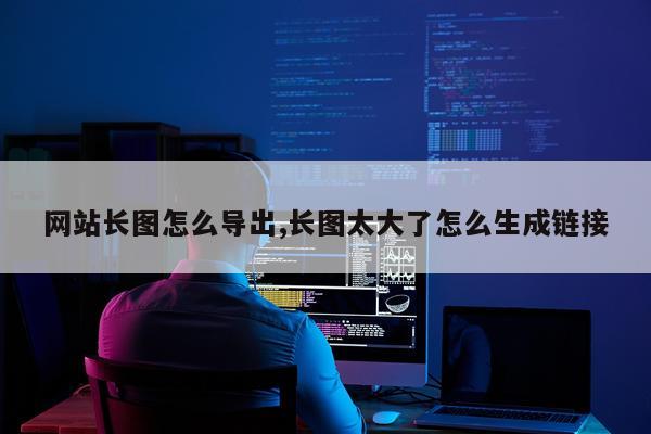 网站长图怎么导出,长图太大了怎么生成链接