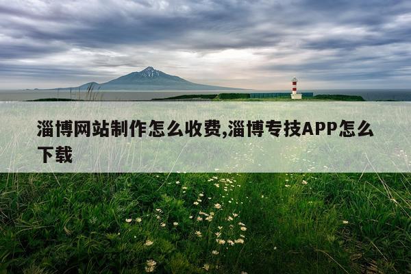 淄博网站制作怎么收费,淄博专技APP怎么下载