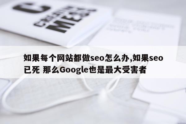如果每个网站都做seo怎么办,如果seo已死 那么Google也是最大受害者