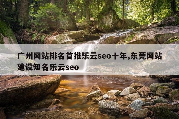广州网站排名首推乐云seo十年,东莞网站建设知名乐云seo