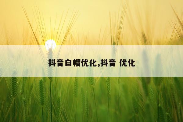 抖音白帽优化,抖音 优化