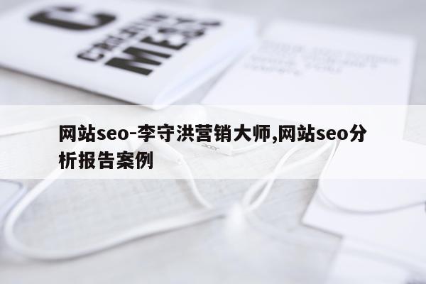 网站seo-李守洪营销大师,网站seo分析报告案例
