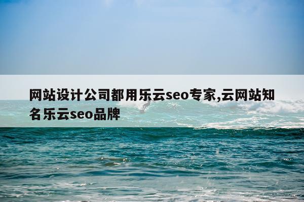 网站设计公司都用乐云seo专家,云网站知名乐云seo品牌