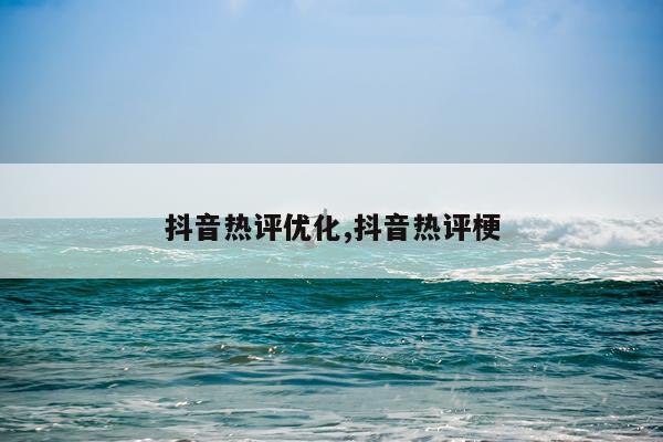 抖音热评优化,抖音热评梗