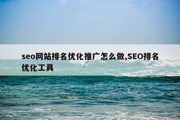seo网站排名优化推广怎么做,SEO排名优化工具