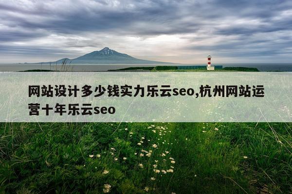 网站设计多少钱实力乐云seo,杭州网站运营十年乐云seo