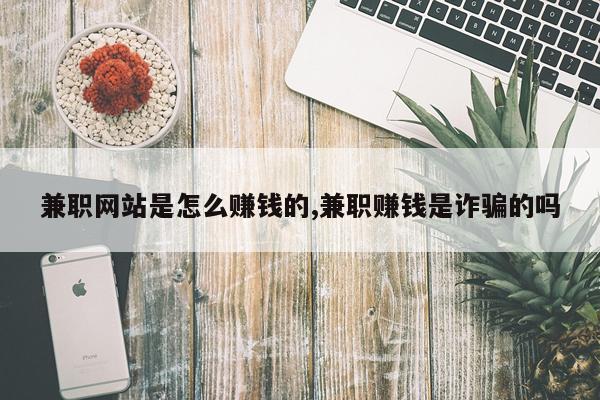 兼职网站是怎么赚钱的,兼职赚钱是诈骗的吗