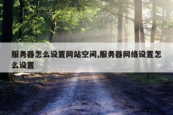 服务器怎么设置网站空间,服务器网络设置怎么设置