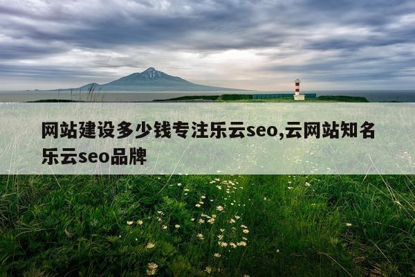 网站建设多少钱专注乐云seo,云网站知名乐云seo品牌