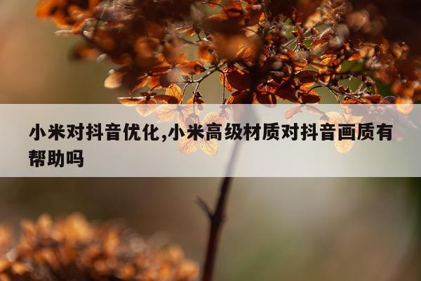 小米对抖音优化,小米高级材质对抖音画质有帮助吗