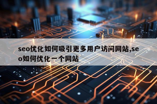 seo优化如何吸引更多用户访问网站,seo如何优化一个网站