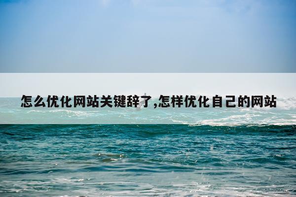 怎么优化网站关键辞了,怎样优化自己的网站