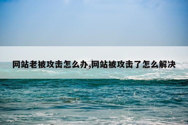 网站老被攻击怎么办,网站被攻击了怎么解决
