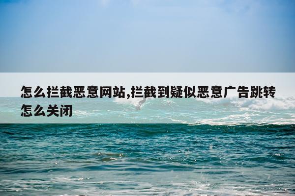 怎么拦截恶意网站,拦截到疑似恶意广告跳转怎么关闭