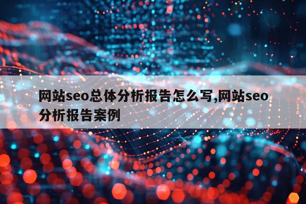 网站seo总体分析报告怎么写,网站seo分析报告案例