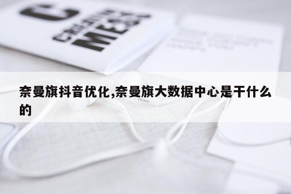 奈曼旗抖音优化,奈曼旗大数据中心是干什么的