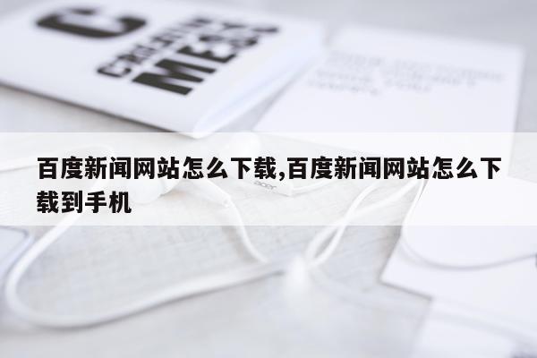 百度新闻网站怎么下载,百度新闻网站怎么下载到手机