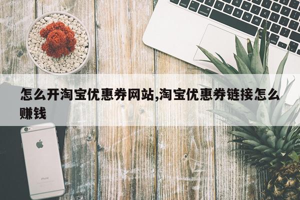 怎么开淘宝优惠券网站,淘宝优惠券链接怎么赚钱